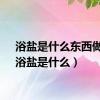 浴盐是什么东西做的（浴盐是什么）