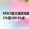 MSCI亚太地区指数上涨1%至180.85点