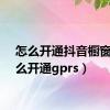 怎么开通抖音橱窗（怎么开通gprs）