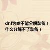 dnf为啥不能分解装备（dnf为什么分解不了装备）