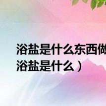 浴盐是什么东西做的（浴盐是什么）