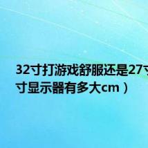 32寸打游戏舒服还是27寸（27寸显示器有多大cm）