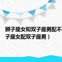 狮子座女和双子座男配不配（狮子座女配双子座男）