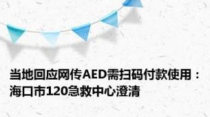 当地回应网传AED需扫码付款使用：海口市120急救中心澄清