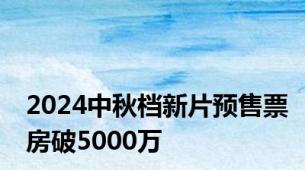 2024中秋档新片预售票房破5000万