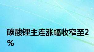 碳酸锂主连涨幅收窄至2%