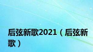 后弦新歌2021（后弦新歌）