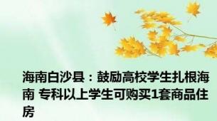 海南白沙县：鼓励高校学生扎根海南 专科以上学生可购买1套商品住房