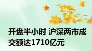 开盘半小时 沪深两市成交额达1710亿元