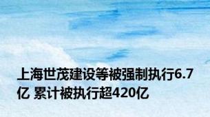 上海世茂建设等被强制执行6.7亿 累计被执行超420亿