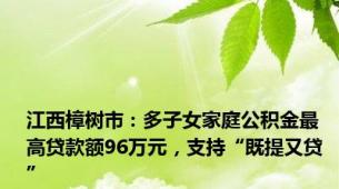 江西樟树市：多子女家庭公积金最高贷款额96万元，支持“既提又贷”