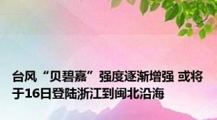 台风“贝碧嘉”强度逐渐增强 或将于16日登陆浙江到闽北沿海