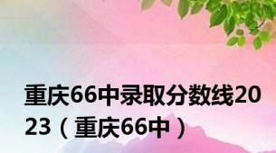 重庆66中录取分数线2023（重庆66中）