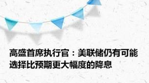 高盛首席执行官：美联储仍有可能选择比预期更大幅度的降息