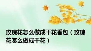 玫瑰花怎么做成干花香包（玫瑰花怎么做成干花）