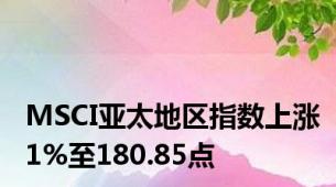 MSCI亚太地区指数上涨1%至180.85点