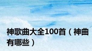 神歌曲大全100首（神曲有哪些）