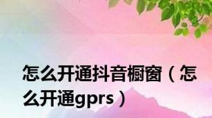 怎么开通抖音橱窗（怎么开通gprs）