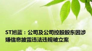 ST旭蓝：公司及公司控股股东因涉嫌信息披露违法违规被立案