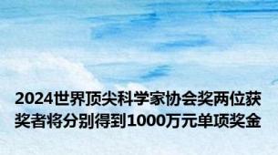 2024世界顶尖科学家协会奖两位获奖者将分别得到1000万元单项奖金