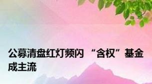 公募清盘红灯频闪 “含权”基金成主流