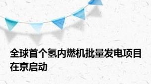 全球首个氢内燃机批量发电项目在京启动