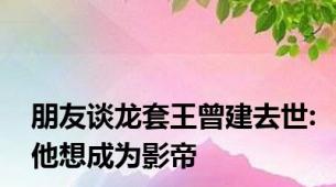 朋友谈龙套王曾建去世:他想成为影帝