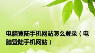 电脑登陆手机网站怎么登录（电脑登陆手机网站）