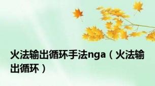 火法输出循环手法nga（火法输出循环）