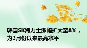 韩国SK海力士涨幅扩大至8%，为3月份以来最高水平