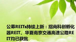 公募REITs持续上新：招商科创孵化器REIT、华夏南京交通高速公路REIT均已获批