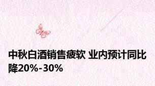 中秋白酒销售疲软 业内预计同比降20%-30%