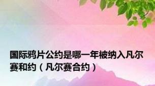 国际鸦片公约是哪一年被纳入凡尔赛和约（凡尔赛合约）