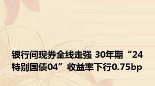 银行间现券全线走强 30年期“24特别国债04”收益率下行0.75bp