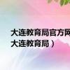 大连教育局官方网站（大连教育局）