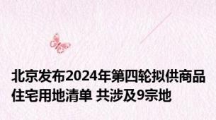 北京发布2024年第四轮拟供商品住宅用地清单 共涉及9宗地