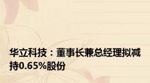 华立科技：董事长兼总经理拟减持0.65%股份