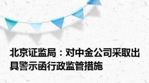 北京证监局：对中金公司采取出具警示函行政监管措施