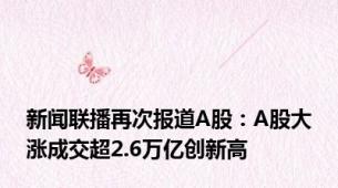 新闻联播再次报道A股：A股大涨成交超2.6万亿创新高