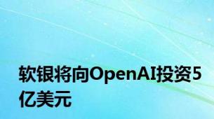 软银将向OpenAI投资5亿美元