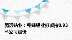 腾远钴业：赣锋锂业拟减持0.93%公司股份