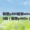 联想y460能装window10吗（联想y460n）