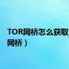 TOR网桥怎么获取（tor网桥）