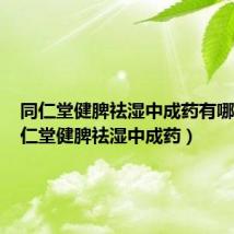 同仁堂健脾祛湿中成药有哪些（同仁堂健脾祛湿中成药）