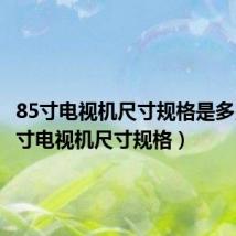 85寸电视机尺寸规格是多少（85寸电视机尺寸规格）