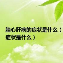 脑心肝病的症状是什么（肝病的症状是什么）