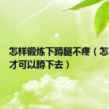 怎样锻炼下蹲腿不疼（怎么锻炼才可以蹲下去）