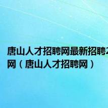 唐山人才招聘网最新招聘2023官网（唐山人才招聘网）