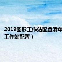 2019图形工作站配置清单（图形工作站配置）