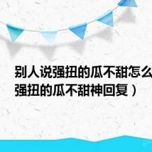 别人说强扭的瓜不甜怎么回答（强扭的瓜不甜神回复）